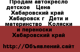 Продам автокресло детское › Цена ­ 1 000 - Хабаровский край, Хабаровск г. Дети и материнство » Коляски и переноски   . Хабаровский край
